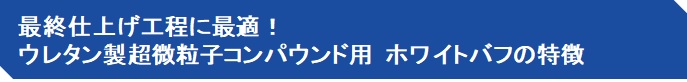 最終仕上げ工程に最適！ ウレタン製超微粒子コンパウンド用　ホワイトバフの特徴